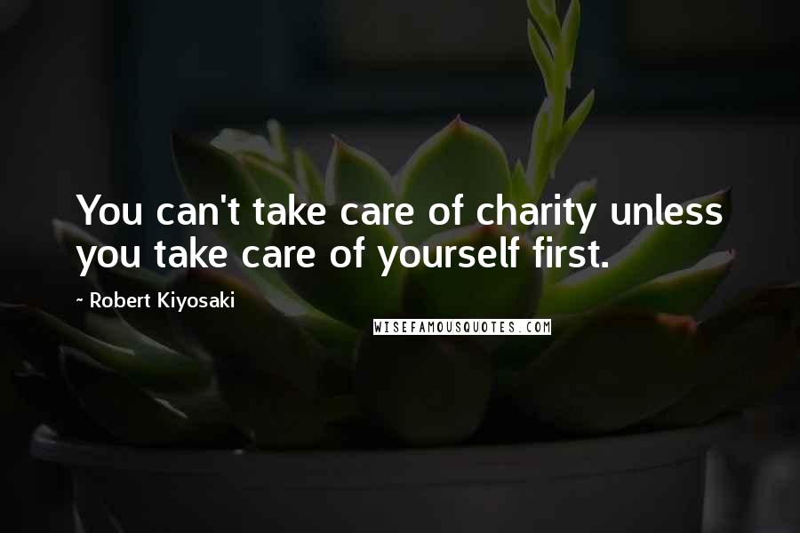 Robert Kiyosaki Quotes: You can't take care of charity unless you take care of yourself first.