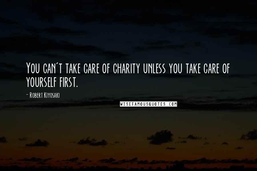 Robert Kiyosaki Quotes: You can't take care of charity unless you take care of yourself first.