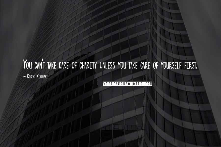 Robert Kiyosaki Quotes: You can't take care of charity unless you take care of yourself first.