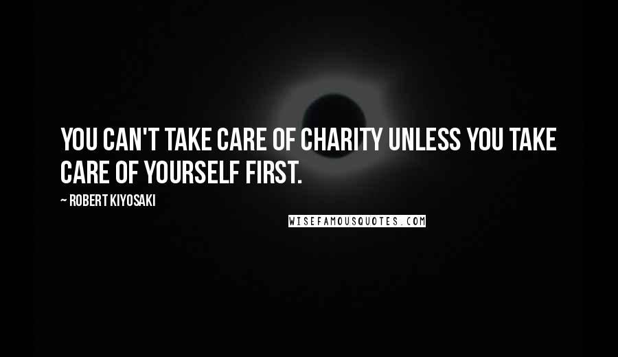 Robert Kiyosaki Quotes: You can't take care of charity unless you take care of yourself first.