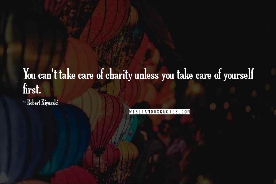 Robert Kiyosaki Quotes: You can't take care of charity unless you take care of yourself first.