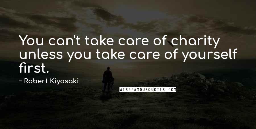 Robert Kiyosaki Quotes: You can't take care of charity unless you take care of yourself first.