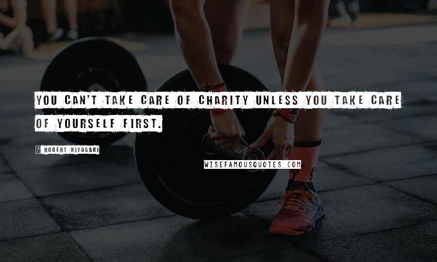 Robert Kiyosaki Quotes: You can't take care of charity unless you take care of yourself first.
