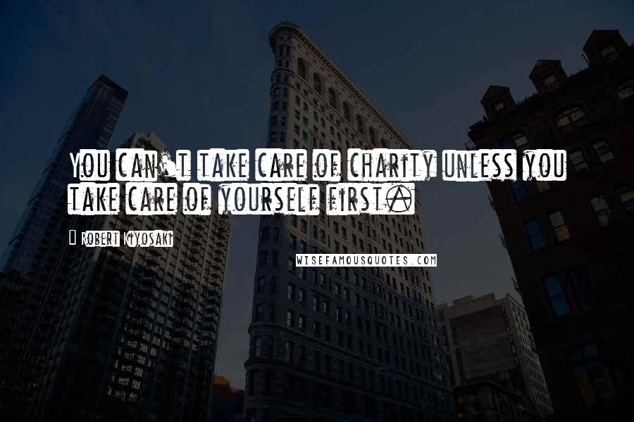 Robert Kiyosaki Quotes: You can't take care of charity unless you take care of yourself first.