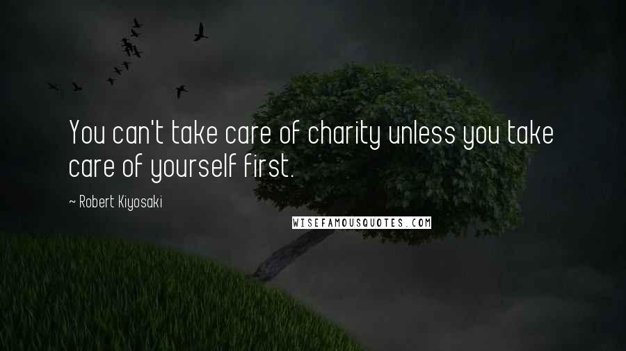 Robert Kiyosaki Quotes: You can't take care of charity unless you take care of yourself first.