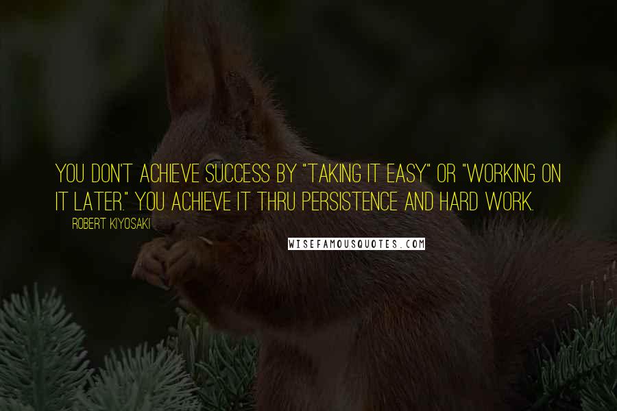 Robert Kiyosaki Quotes: You don't achieve success by "taking it easy" or "working on it later." You achieve it thru persistence and hard work.