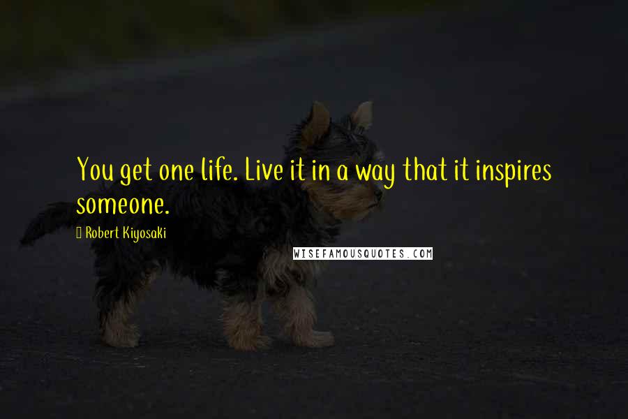 Robert Kiyosaki Quotes: You get one life. Live it in a way that it inspires someone.