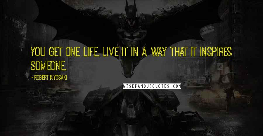 Robert Kiyosaki Quotes: You get one life. Live it in a way that it inspires someone.