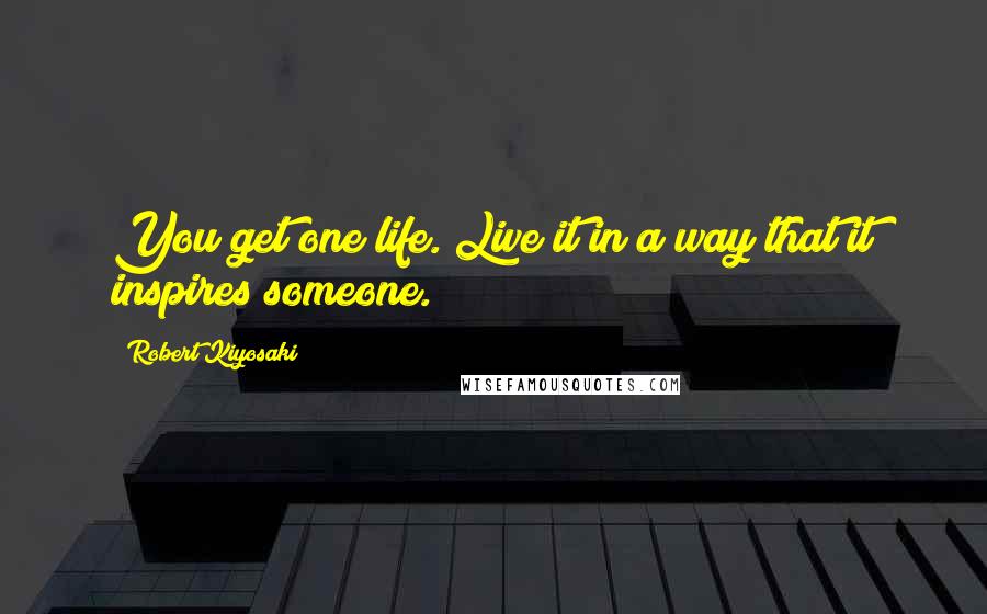 Robert Kiyosaki Quotes: You get one life. Live it in a way that it inspires someone.