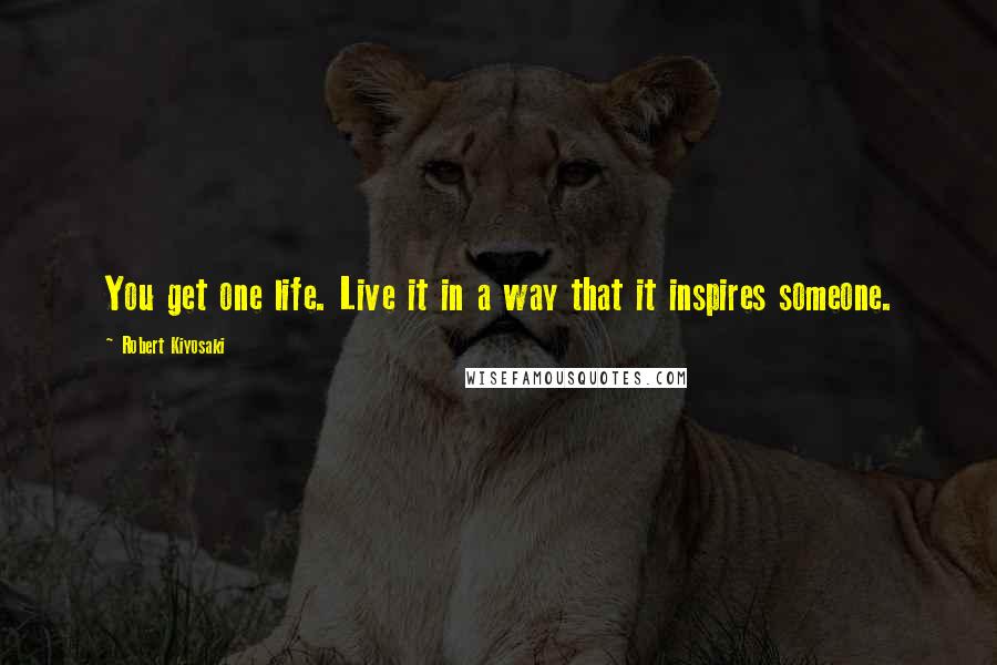 Robert Kiyosaki Quotes: You get one life. Live it in a way that it inspires someone.