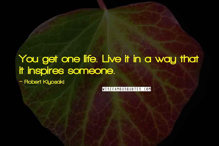 Robert Kiyosaki Quotes: You get one life. Live it in a way that it inspires someone.