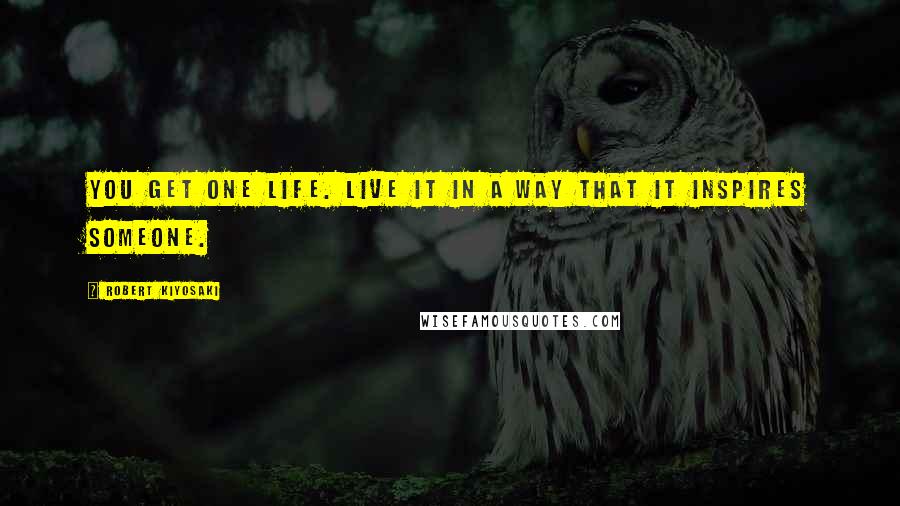 Robert Kiyosaki Quotes: You get one life. Live it in a way that it inspires someone.