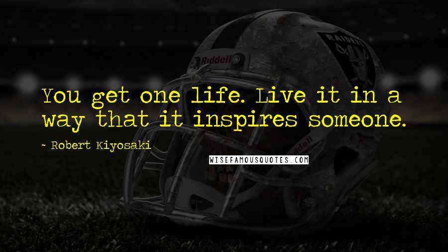 Robert Kiyosaki Quotes: You get one life. Live it in a way that it inspires someone.