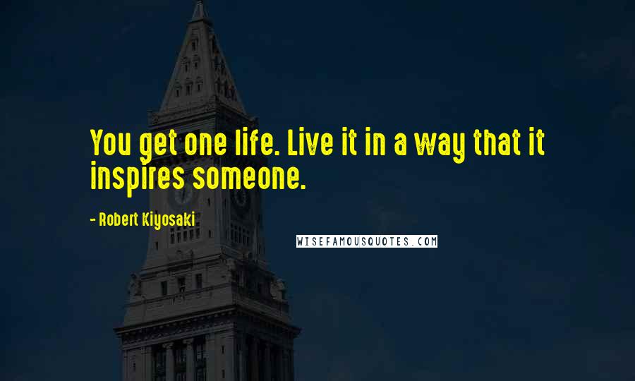 Robert Kiyosaki Quotes: You get one life. Live it in a way that it inspires someone.