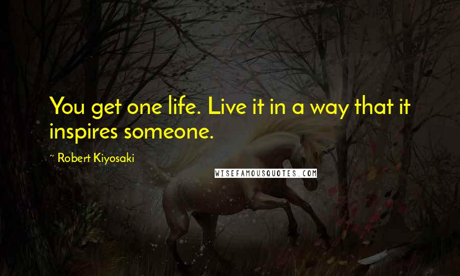 Robert Kiyosaki Quotes: You get one life. Live it in a way that it inspires someone.