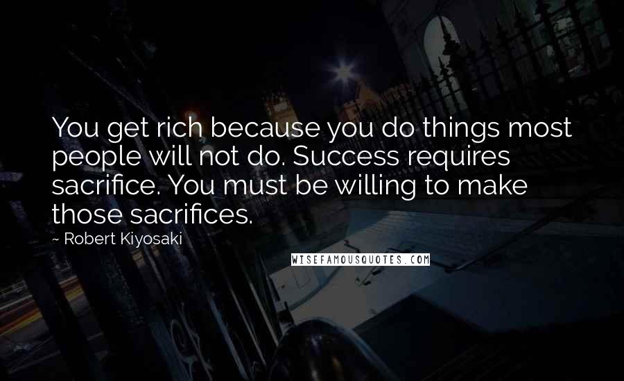 Robert Kiyosaki Quotes: You get rich because you do things most people will not do. Success requires sacrifice. You must be willing to make those sacrifices.