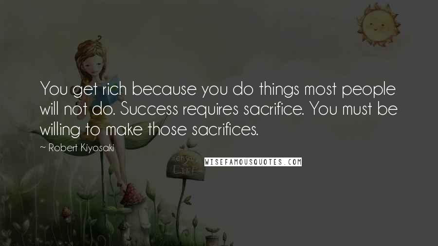 Robert Kiyosaki Quotes: You get rich because you do things most people will not do. Success requires sacrifice. You must be willing to make those sacrifices.