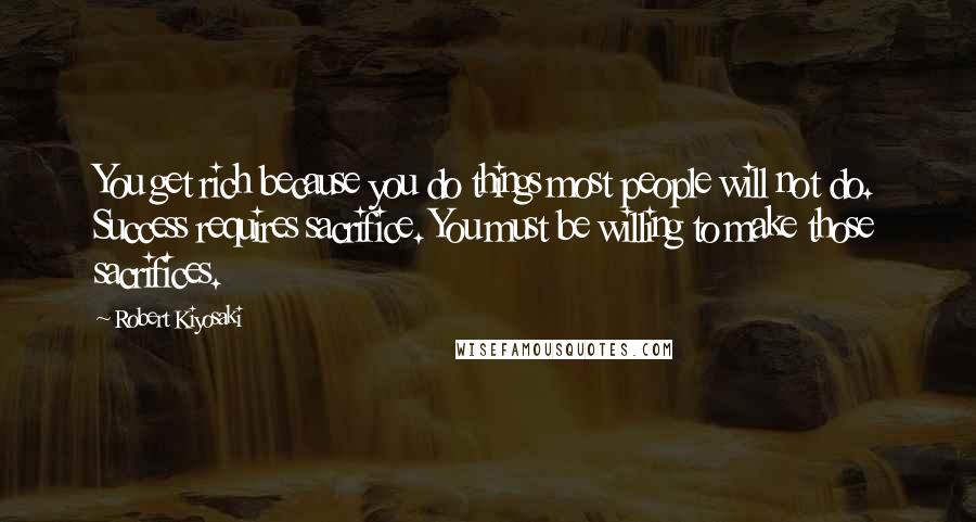 Robert Kiyosaki Quotes: You get rich because you do things most people will not do. Success requires sacrifice. You must be willing to make those sacrifices.