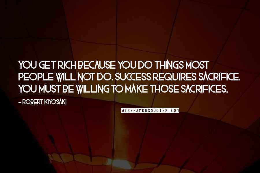 Robert Kiyosaki Quotes: You get rich because you do things most people will not do. Success requires sacrifice. You must be willing to make those sacrifices.