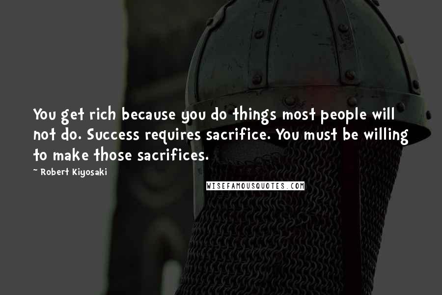 Robert Kiyosaki Quotes: You get rich because you do things most people will not do. Success requires sacrifice. You must be willing to make those sacrifices.