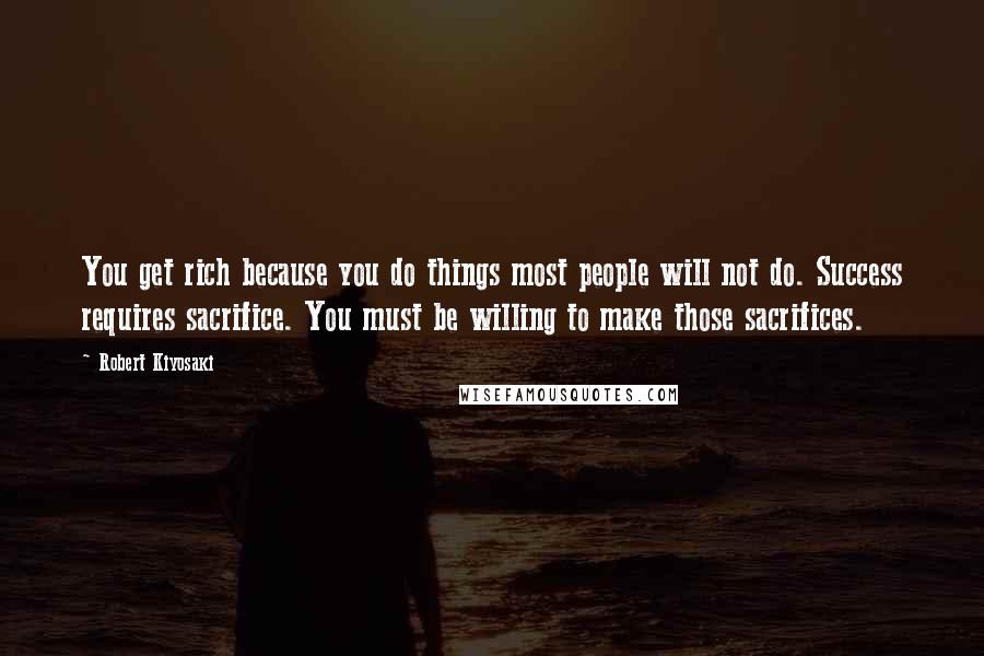 Robert Kiyosaki Quotes: You get rich because you do things most people will not do. Success requires sacrifice. You must be willing to make those sacrifices.