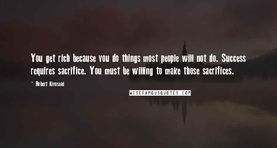 Robert Kiyosaki Quotes: You get rich because you do things most people will not do. Success requires sacrifice. You must be willing to make those sacrifices.