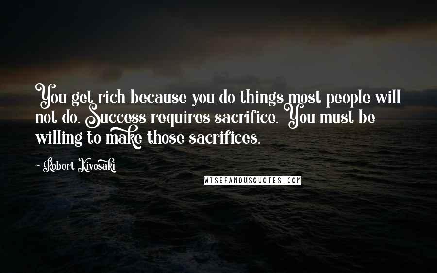 Robert Kiyosaki Quotes: You get rich because you do things most people will not do. Success requires sacrifice. You must be willing to make those sacrifices.