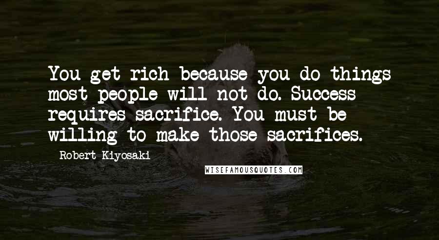 Robert Kiyosaki Quotes: You get rich because you do things most people will not do. Success requires sacrifice. You must be willing to make those sacrifices.