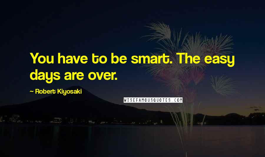 Robert Kiyosaki Quotes: You have to be smart. The easy days are over.