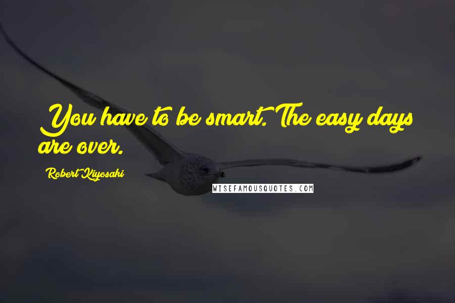 Robert Kiyosaki Quotes: You have to be smart. The easy days are over.