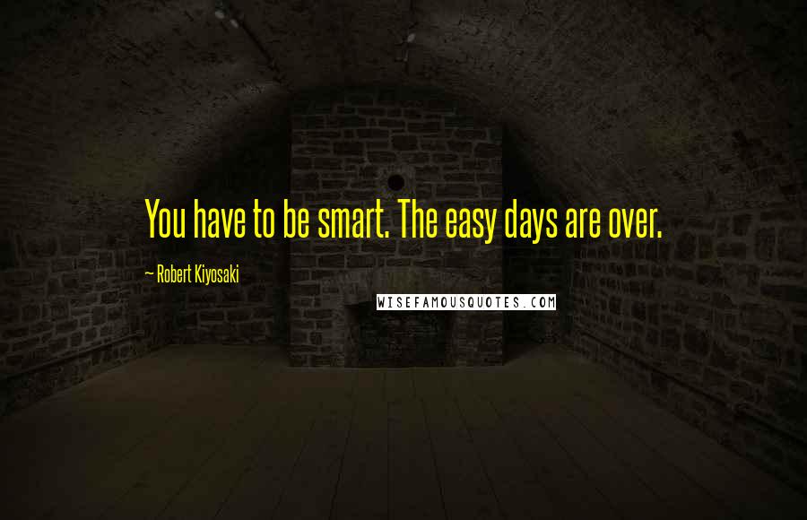 Robert Kiyosaki Quotes: You have to be smart. The easy days are over.