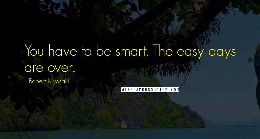 Robert Kiyosaki Quotes: You have to be smart. The easy days are over.