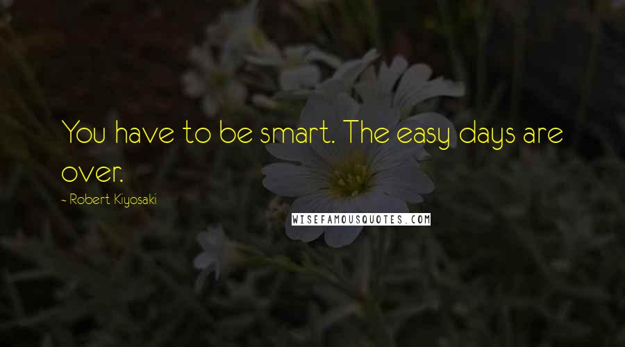 Robert Kiyosaki Quotes: You have to be smart. The easy days are over.