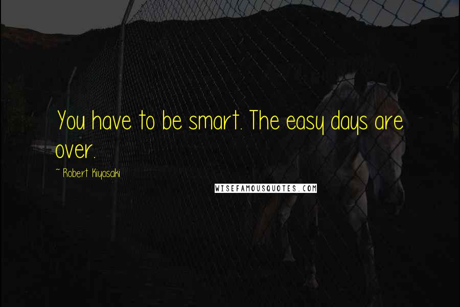 Robert Kiyosaki Quotes: You have to be smart. The easy days are over.