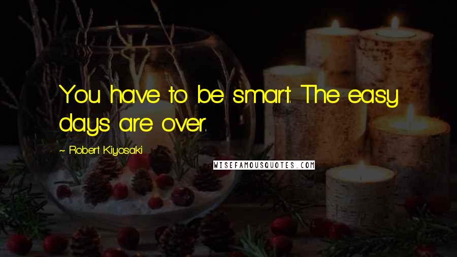 Robert Kiyosaki Quotes: You have to be smart. The easy days are over.