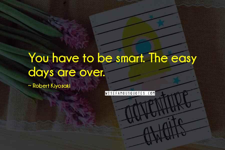 Robert Kiyosaki Quotes: You have to be smart. The easy days are over.