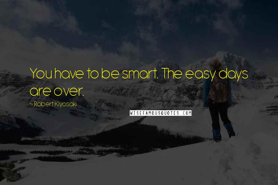 Robert Kiyosaki Quotes: You have to be smart. The easy days are over.