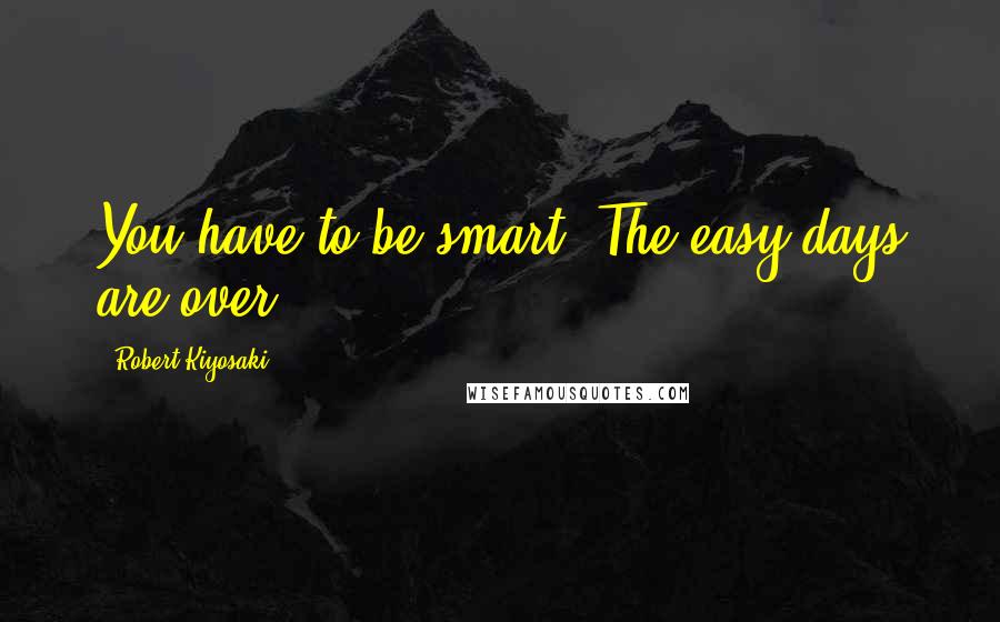 Robert Kiyosaki Quotes: You have to be smart. The easy days are over.