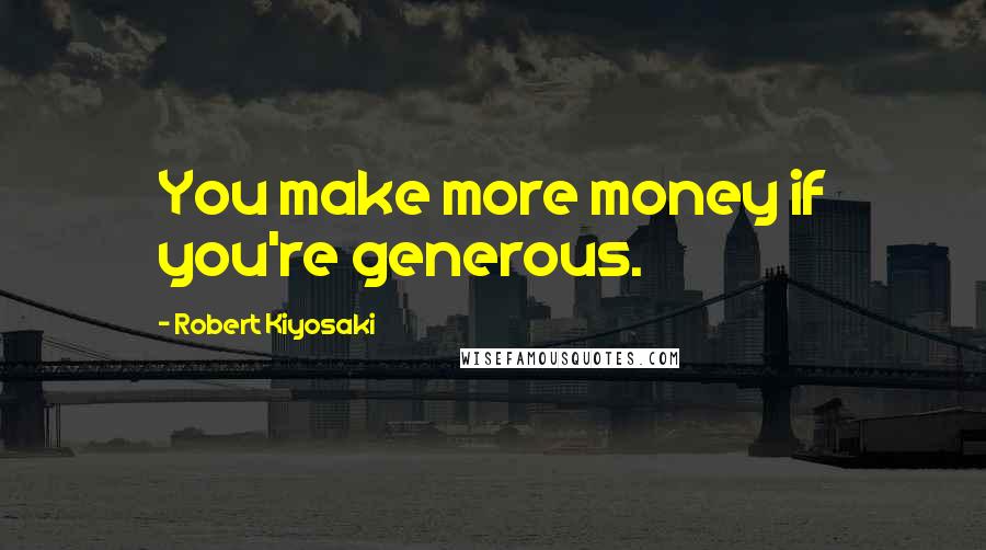 Robert Kiyosaki Quotes: You make more money if you're generous.