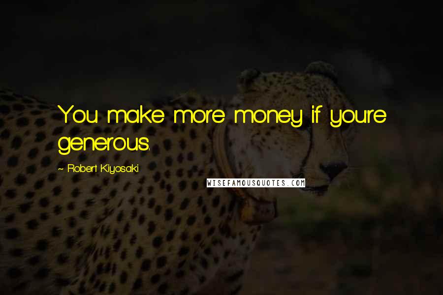 Robert Kiyosaki Quotes: You make more money if you're generous.