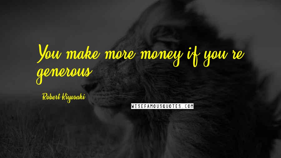 Robert Kiyosaki Quotes: You make more money if you're generous.