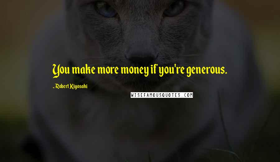 Robert Kiyosaki Quotes: You make more money if you're generous.