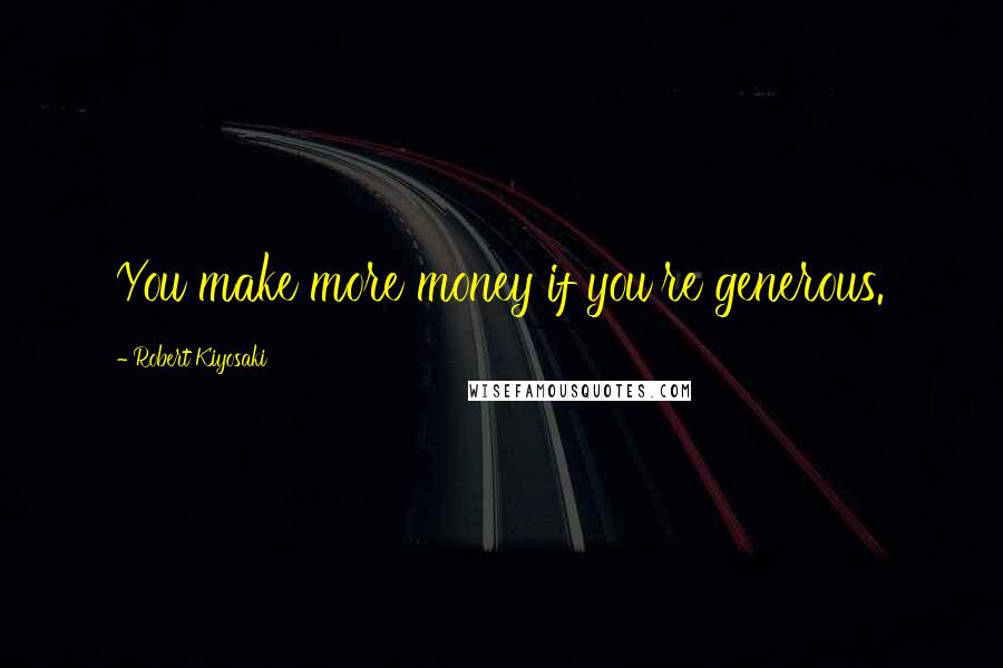 Robert Kiyosaki Quotes: You make more money if you're generous.