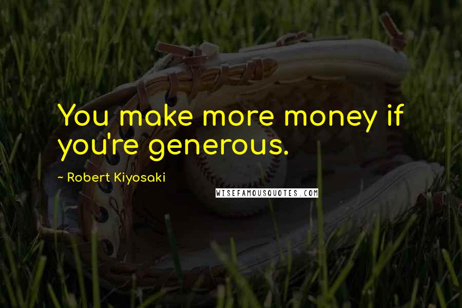 Robert Kiyosaki Quotes: You make more money if you're generous.