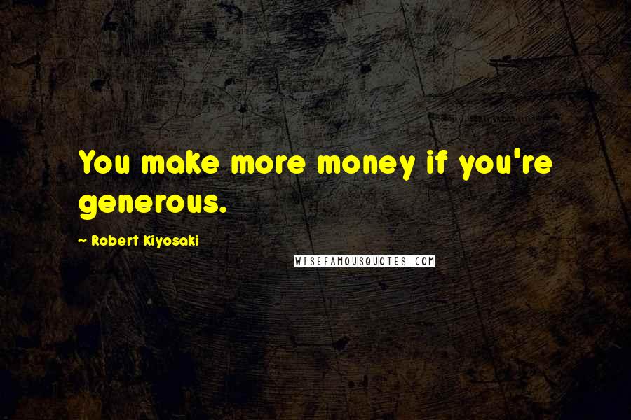 Robert Kiyosaki Quotes: You make more money if you're generous.