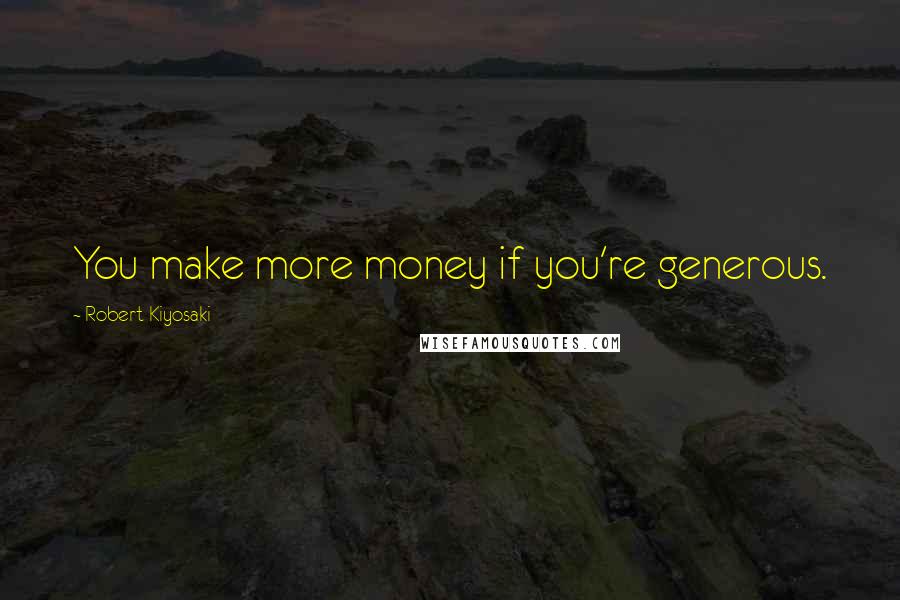 Robert Kiyosaki Quotes: You make more money if you're generous.