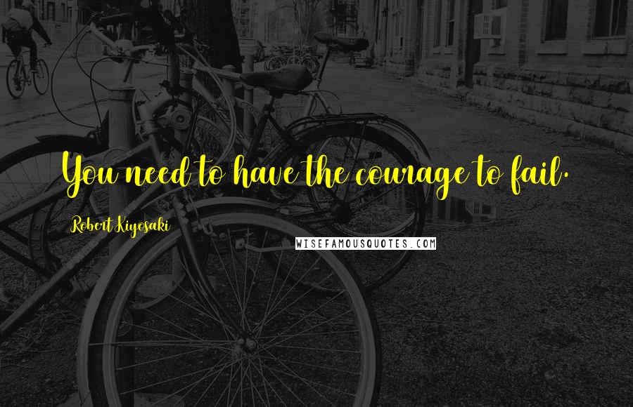 Robert Kiyosaki Quotes: You need to have the courage to fail.