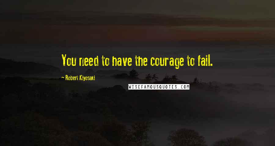 Robert Kiyosaki Quotes: You need to have the courage to fail.