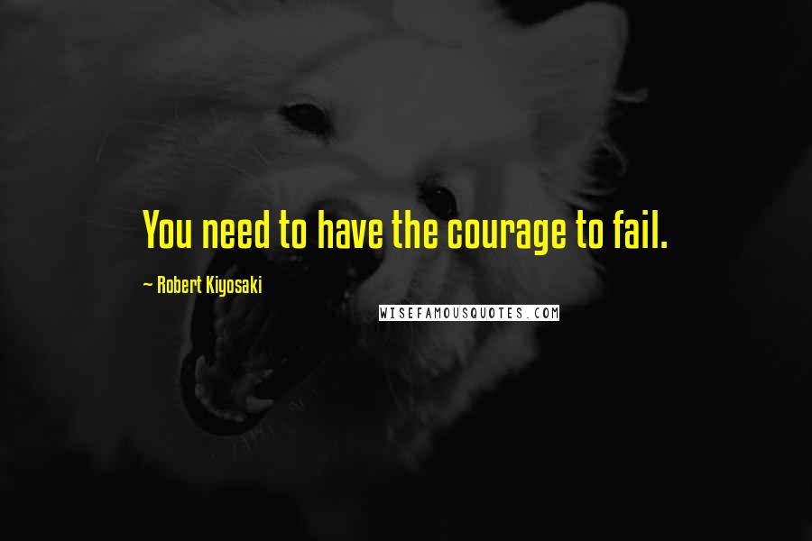 Robert Kiyosaki Quotes: You need to have the courage to fail.