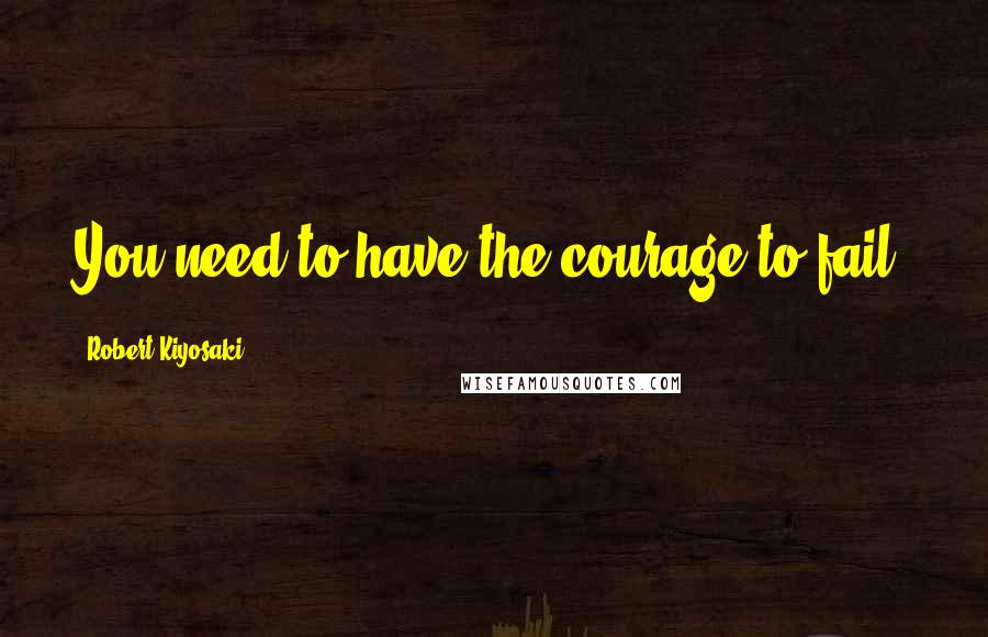 Robert Kiyosaki Quotes: You need to have the courage to fail.